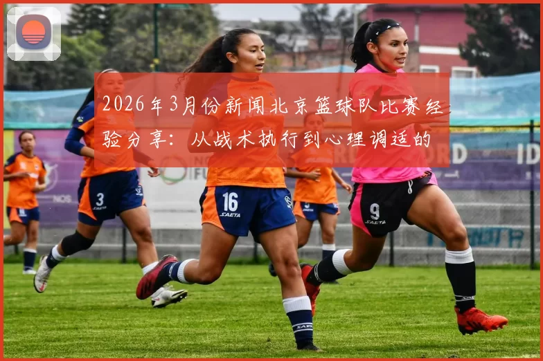 2026年3月份新闻北京篮球队比赛经验分享：从战术执行到心理调适的全方位解析