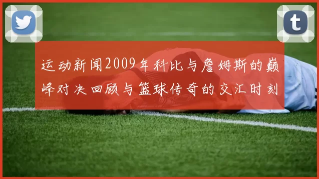 运动新闻2009年科比与詹姆斯的巅峰对决回顾与篮球传奇的交汇时刻