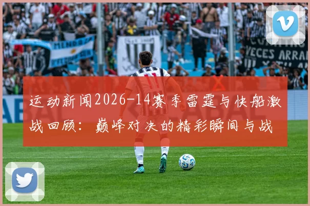 运动新闻2026-14赛季雷霆与快船激战回顾：巅峰对决的精彩瞬间与战术分析