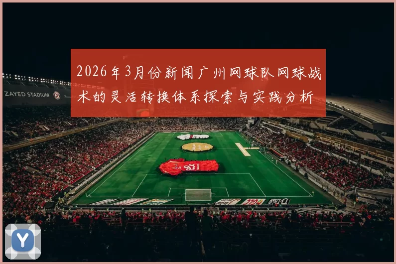 2026年3月份新闻广州网球队网球战术的灵活转换体系探索与实践分析