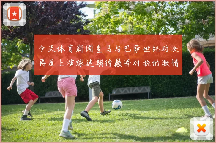 今天体育新闻皇马与巴萨世纪对决再度上演球迷期待巅峰对抗的激情时刻