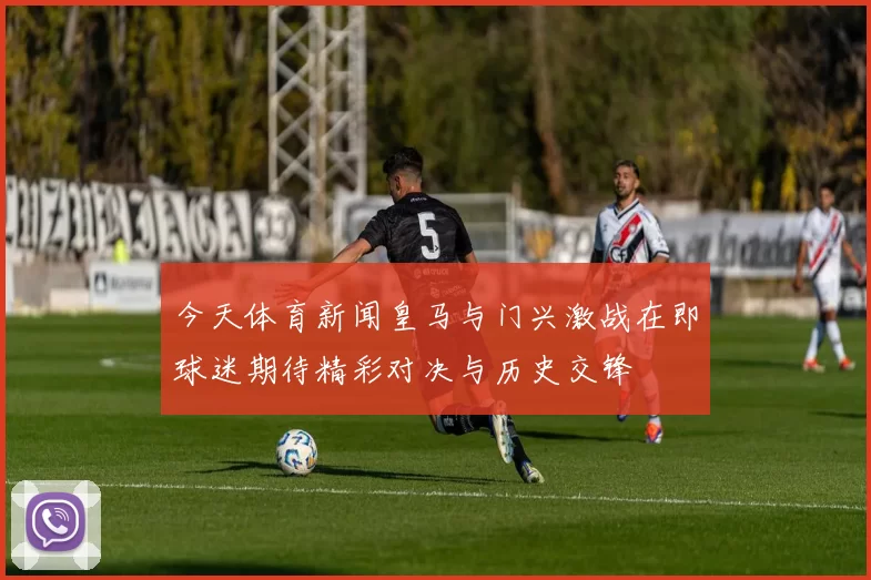 今天体育新闻皇马与门兴激战在即球迷期待精彩对决与历史交锋