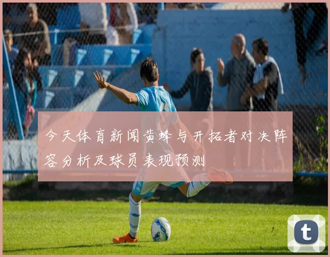 今天体育新闻黄蜂与开拓者对决阵容分析及球员表现预测
