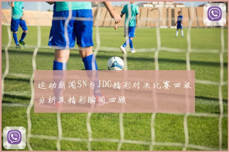 运动新闻SN与JDG精彩对决比赛回放分析及精彩瞬间回顾